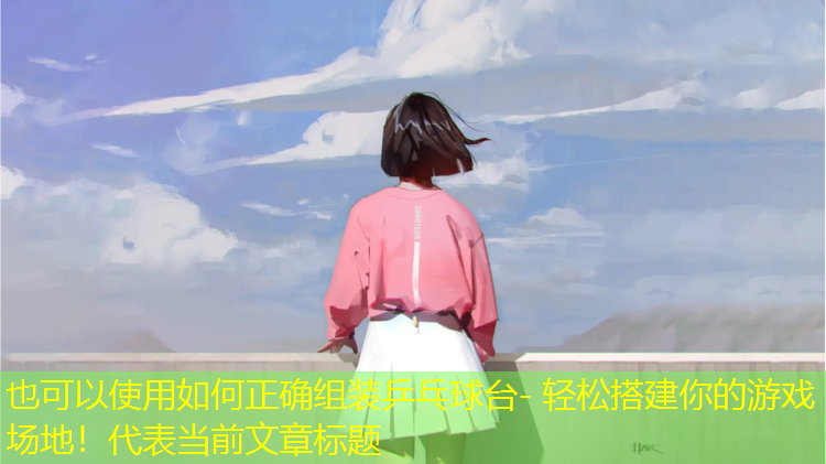 如何正確組裝乒乓球臺- 輕松搭建你的游戲場(chǎng)地！